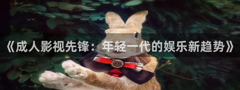 全能影视,：《成人影视先锋：年轻一代的娱乐新趋势》