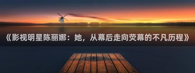 全能影视在线免费观看：《影视明星陈丽娜：她，从幕后走向荧幕的不凡历程》