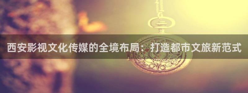全能影视电视剧免费观看：西安影视文化传媒的全境布局：打造都市文旅新范式